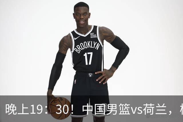 晚上19：30！中国男篮vs荷兰，杨瀚森迎首秀，4人确定核心地位