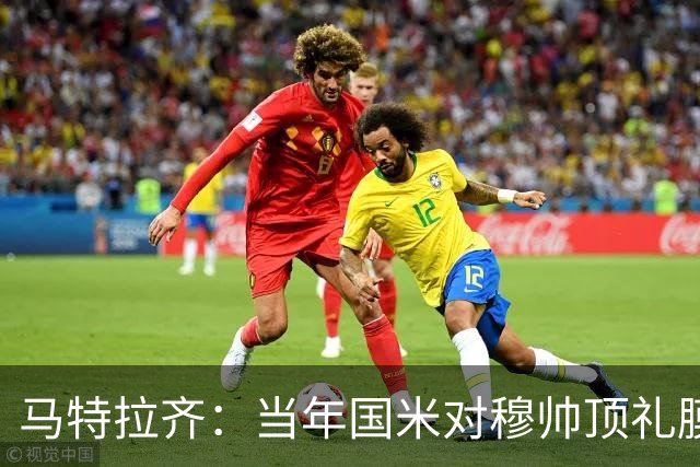 马特拉齐：当年国米对穆帅顶礼膜拜，贝尼特斯却试图抹杀他的烙印
